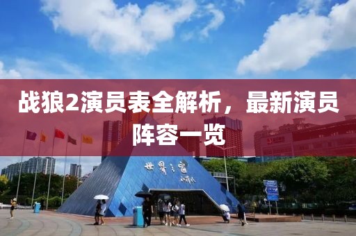 战狼2演员表全解析，最新演员阵容一览