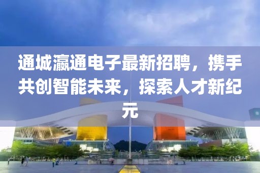 通城瀛通电子最新招聘，携手共创智能未来，探索人才新纪元
