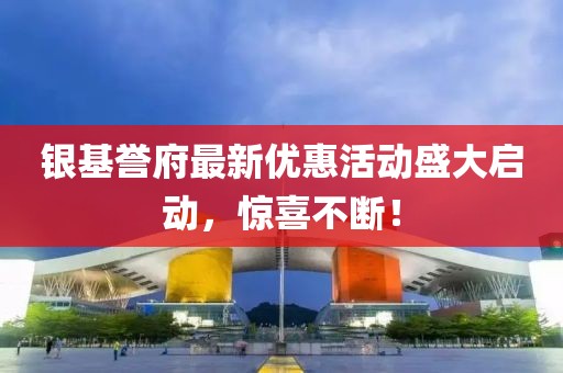 银基誉府最新优惠活动盛大启动，惊喜不断！