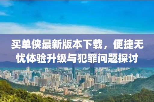 买单侠最新版本下载，便捷无忧体验升级与犯罪问题探讨