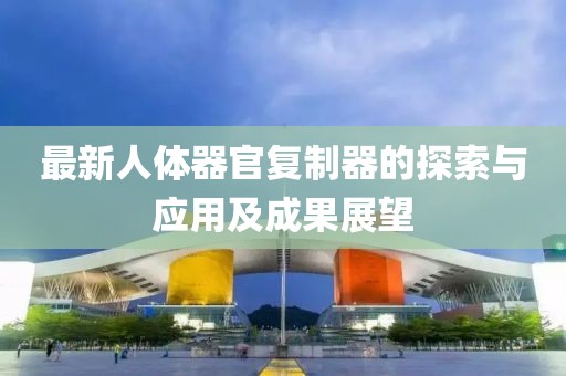 最新人体器官复制器的探索与应用及成果展望
