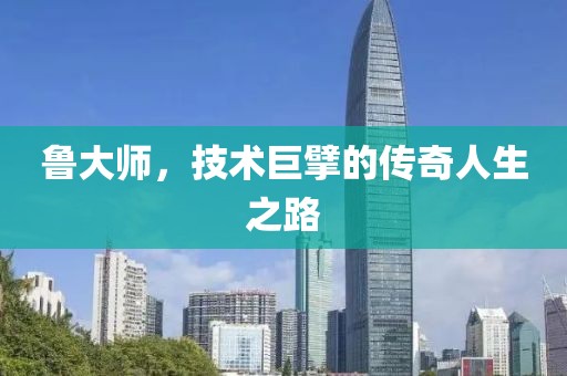 鲁大师，技术巨擘的传奇人生之路
