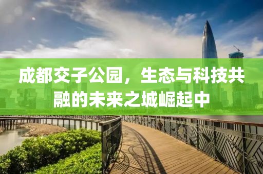 成都交子公园，生态与科技共融的未来之城崛起中