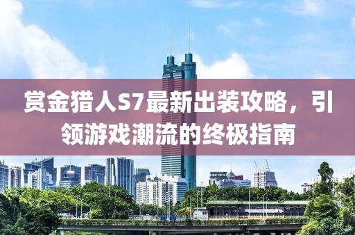 赏金猎人S7最新出装攻略，引领游戏潮流的终极指南