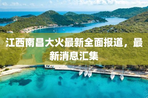 江西南昌大火最新全面报道，最新消息汇集