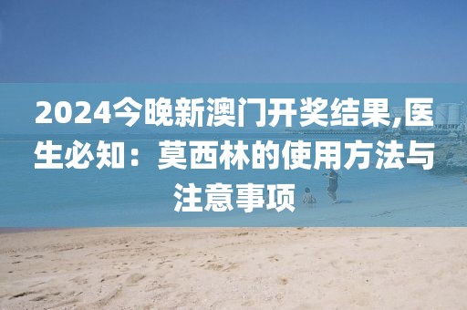 2024今晚新澳门开奖结果,医生必知：莫西林的使用方法与注意事项