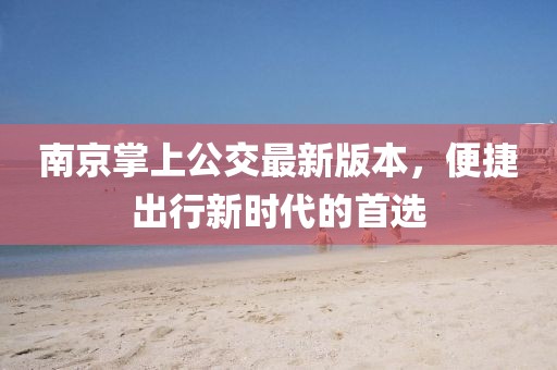 南京掌上公交最新版本，便捷出行新时代的首选