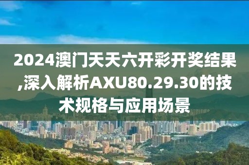 2024澳门天天六开彩开奖结果,深入解析AXU80.29.30的技术规格与应用场景