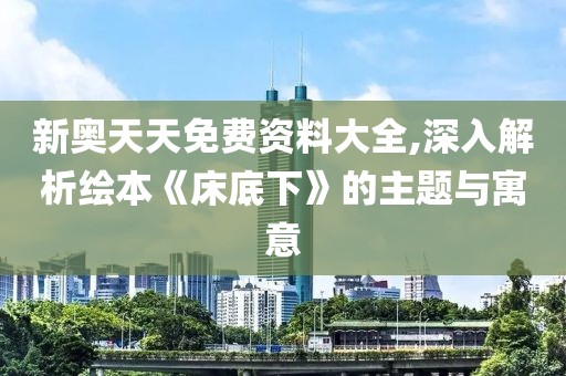 新奥天天免费资料大全,深入解析绘本《床底下》的主题与寓意