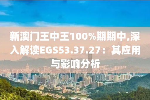 新澳门王中王100%期期中,深入解读EGS53.37.27：其应用与影响分析