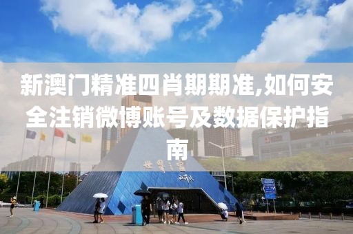 新澳门精准四肖期期准,如何安全注销微博账号及数据保护指南