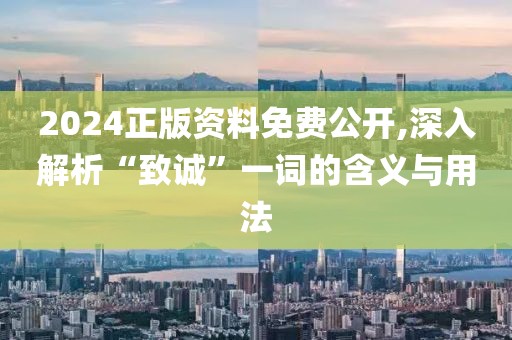 2024正版资料免费公开,深入解析“致诚”一词的含义与用法