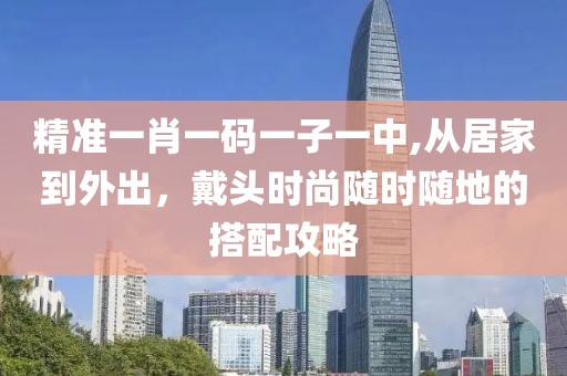 精准一肖一码一子一中,从居家到外出，戴头时尚随时随地的搭配攻略