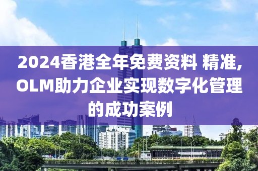 2024香港全年免费资料 精准,OLM助力企业实现数字化管理的成功案例