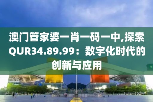 澳门管家婆一肖一码一中,探索QUR34.89.99：数字化时代的创新与应用
