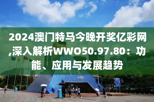 2024澳门特马今晚开奖亿彩网,深入解析WWO50.97.80：功能、应用与发展趋势
