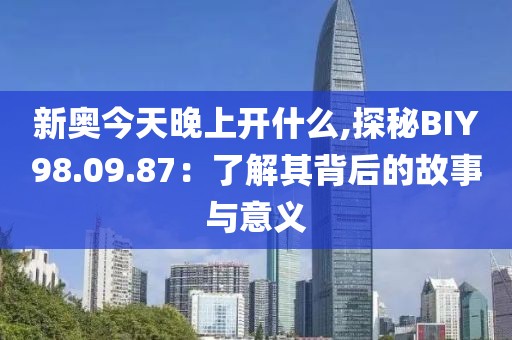 新奥今天晚上开什么,探秘BIY98.09.87：了解其背后的故事与意义