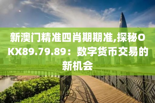 新澳门精准四肖期期准,探秘OKX89.79.89：数字货币交易的新机会
