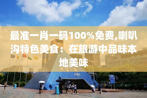 最准一肖一码100%免费,喇叭沟特色美食：在旅游中品味本地美味