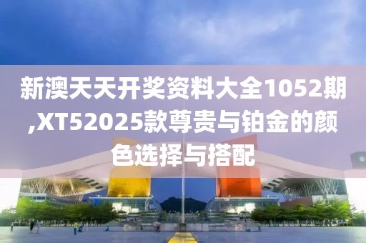 新澳天天开奖资料大全1052期,XT52025款尊贵与铂金的颜色选择与搭配
