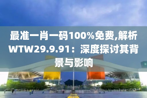 最准一肖一码100%免费,解析WTW29.9.91：深度探讨其背景与影响