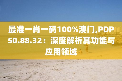 最准一肖一码100%澳门,PDP50.88.32：深度解析其功能与应用领域