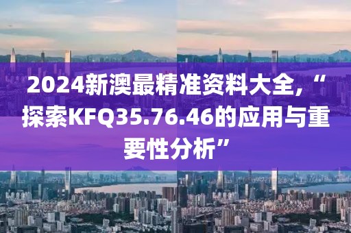 2024新澳最精准资料大全,“探索KFQ35.76.46的应用与重要性分析”