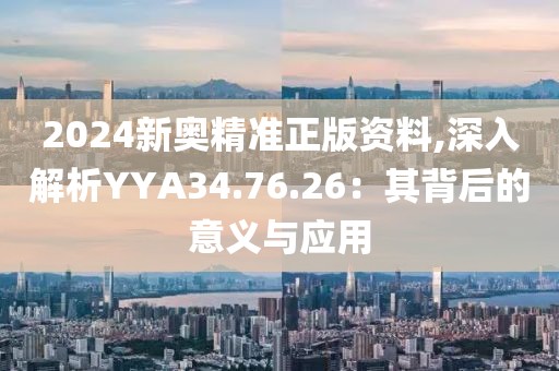 2024新奥精准正版资料,深入解析YYA34.76.26：其背后的意义与应用