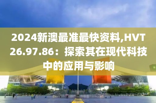 2024新澳最准最快资料,HVT26.97.86：探索其在现代科技中的应用与影响