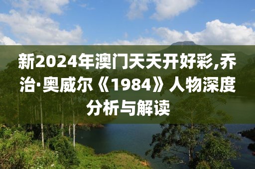 新2024年澳门天天开好彩,乔治·奥威尔《1984》人物深度分析与解读