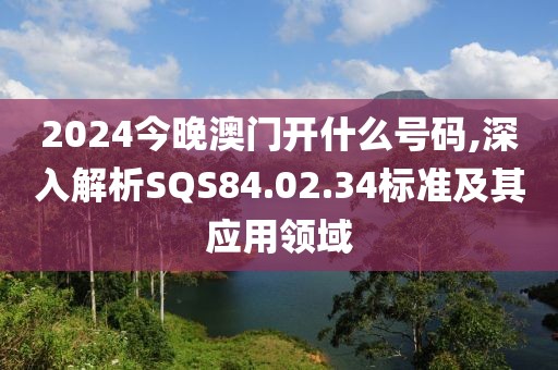 2024今晚澳门开什么号码,深入解析SQS84.02.34标准及其应用领域