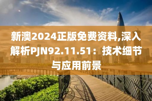 新澳2024正版免费资料,深入解析PJN92.11.51：技术细节与应用前景