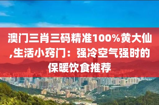 澳门三肖三码精准100%黄大仙,生活小窍门：强冷空气强时的保暖饮食推荐