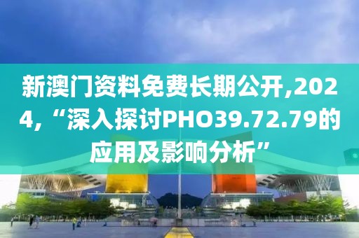 新澳门资料免费长期公开,2024,“深入探讨PHO39.72.79的应用及影响分析”