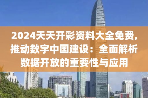 2024天天开彩资料大全免费,推动数字中国建设：全面解析数据开放的重要性与应用