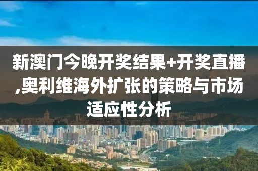 新澳门今晚开奖结果+开奖直播,奥利维海外扩张的策略与市场适应性分析