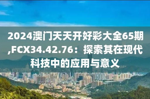 2024澳门天天开好彩大全65期,FCX34.42.76：探索其在现代科技中的应用与意义