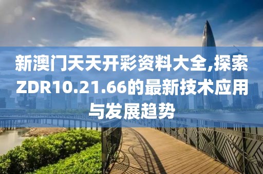 新澳门天天开彩资料大全,探索ZDR10.21.66的最新技术应用与发展趋势