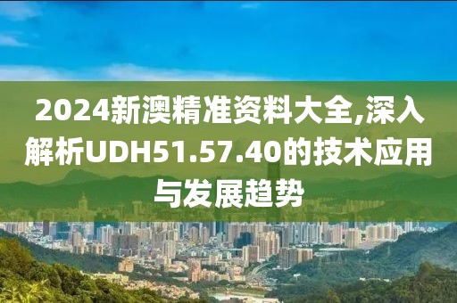 2024新澳精准资料大全,深入解析UDH51.57.40的技术应用与发展趋势