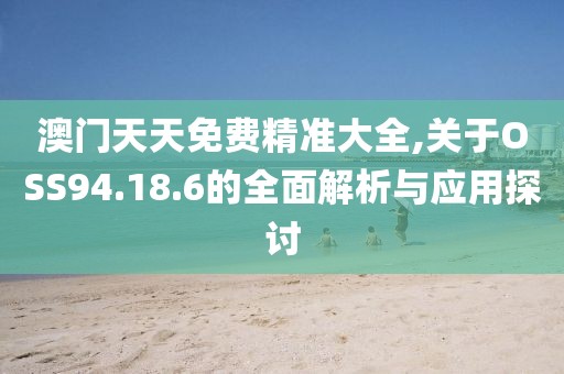 澳门天天免费精准大全,关于OSS94.18.6的全面解析与应用探讨