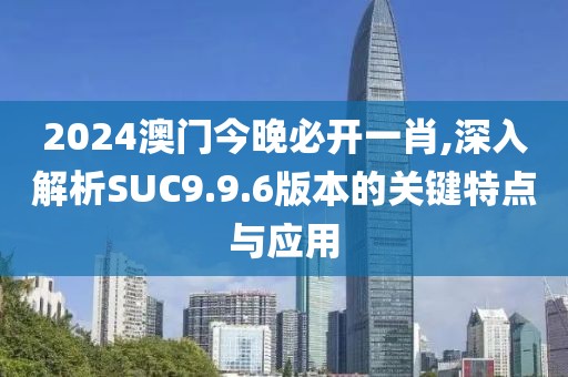 2024澳门今晚必开一肖,深入解析SUC9.9.6版本的关键特点与应用