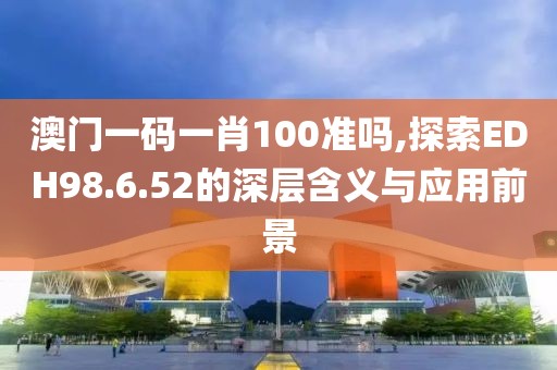 澳门一码一肖100准吗,探索EDH98.6.52的深层含义与应用前景