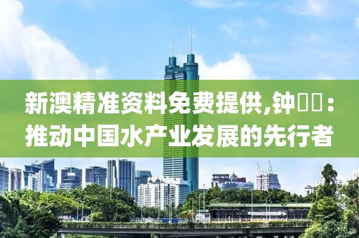 新澳精准资料免费提供,钟睒睒：推动中国水产业发展的先行者