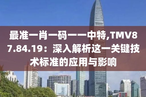 最准一肖一码一一中特,TMV87.84.19：深入解析这一关键技术标准的应用与影响