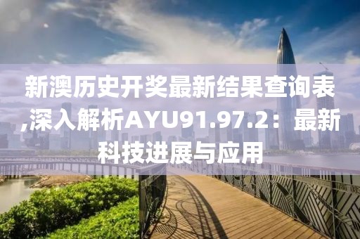 新澳历史开奖最新结果查询表,深入解析AYU91.97.2：最新科技进展与应用