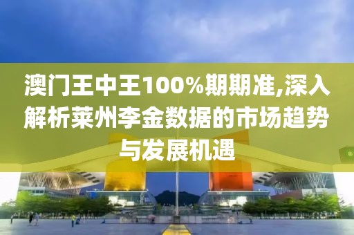 澳门王中王100%期期准,深入解析莱州李金数据的市场趋势与发展机遇
