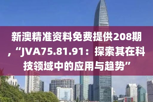 新澳精准资料免费提供208期,“JVA75.81.91：探索其在科技领域中的应用与趋势”