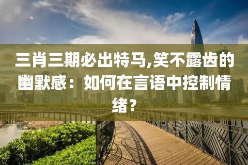 三肖三期必出特马,笑不露齿的幽默感：如何在言语中控制情绪？