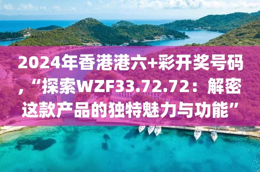 2024年香港港六+彩开奖号码,“探索WZF33.72.72：解密这款产品的独特魅力与功能”
