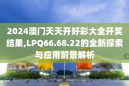 2024澳门天天开好彩大全开奖结果,LPQ66.68.22的全新探索与应用前景解析